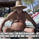 Retirement Goals | I RETIRED EARLY FOR HEALTH REASONS – MY COMPANY WAS SICK OF ME AND I WAS SICK OF THEM. | image tagged in retirement goals | made w/ Imgflip meme maker
