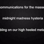 Blank | communications for the masses; midnight madness hysteria; stumbling on our high heeled metaphors | image tagged in blank | made w/ Imgflip meme maker
