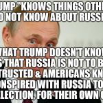 Russian | TRUMP "KNOWS THINGS OTHERS DO NOT KNOW ABOUT RUSSIA"; WHAT TRUMP DOESN'T KNOW IS THAT RUSSIA IS NOT TO BE        TRUSTED & AMERICANS KNOW HE CONSPIRED WITH RUSSIA TO HACK THE ELECTION, FOR THEIR OWN GAIN$ | image tagged in russian | made w/ Imgflip meme maker