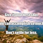 accomplishment | Give it your best shot. You can accomplish so much. Don't settle for less. | image tagged in accomplishment | made w/ Imgflip meme maker