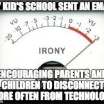 Irony Meter | MY KID'S SCHOOL SENT AN EMAIL; ENCOURAGING PARENTS AND CHILDREN TO DISCONNECT MORE OFTEN FROM TECHNOLOGY | image tagged in irony meter | made w/ Imgflip meme maker