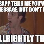 ace ventura | WHATSAPP TELLS ME YOU'VE SEEN MY MESSAGE, BUT DON'T REPLY; ALLLRIGHTLY THEN | image tagged in ace ventura | made w/ Imgflip meme maker