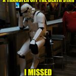 Did You Turn In Your Paperwork On Time? | FRED SAID I SHOULD REQUEST A TRANSFER OFF THE DEATH STAR; I MISSED THE DEADLINE | image tagged in sad stormtrooper at the bar,sorry hokeewolf,death star,star wars,he missed | made w/ Imgflip meme maker