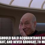 What say you? | SHOULD BALD ACQUAINTANCE BE FORGOT, AND NEVER BROUGHT TO MIND? | image tagged in stupid joke picard,memes,funny | made w/ Imgflip meme maker
