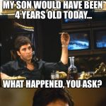 Lol  | MY SON WOULD HAVE BEEN 4 YEARS OLD TODAY... WHAT HAPPENED, YOU ASK? I PULLED OUT | image tagged in bad pun scarface,children | made w/ Imgflip meme maker