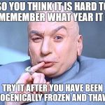Imagine that | SO YOU THINK IT IS HARD TO REMEMEMBER WHAT YEAR IT IS? TRY IT AFTER YOU HAVE BEEN CRYOGENICALLY FROZEN AND THAWED! | image tagged in dr evil austin powers,austin powers,humor,funny memes,happy new year | made w/ Imgflip meme maker