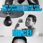 Ali's pun with punch | WHY DOES MIKE TYSONS EYES TEAR UP WHEN HE MEETS A GIRL? MACE! | image tagged in ali's pun with punch | made w/ Imgflip meme maker
