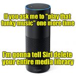 Amazon Echo | If you ask me to "play that funky music" one more time; I'm gonna tell Siri delete your entire media library | image tagged in amazon echo | made w/ Imgflip meme maker