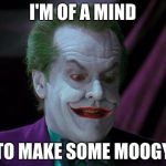 Make Some Moogy | I'M OF A MIND; TO MAKE SOME MOOGY | image tagged in joker nicholson | made w/ Imgflip meme maker