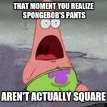 Square pants are rectangle | THAT MOMENT YOU REALIZE SPONGEBOB'S PANTS; AREN'T ACTUALLY SQUARE | image tagged in square pants are rectangle | made w/ Imgflip meme maker