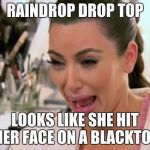 Kim Kardashian Crying | RAINDROP DROP TOP; LOOKS LIKE SHE HIT HER FACE ON A BLACKTOP | image tagged in kim kardashian crying | made w/ Imgflip meme maker