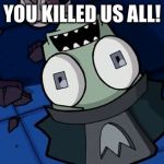 Shocked Zim | YOU KILLED US ALL! | image tagged in shocked zim | made w/ Imgflip meme maker