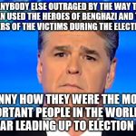 Sad Sean Hannity | IS ANYBODY ELSE OUTRAGED BY THE WAY THIS MAN USED THE HEROES OF BENGHAZI AND THE MOTHERS OF THE VICTIMS DURING THE ELECTION??? FUNNY HOW THEY WERE THE MOST IMPORTANT PEOPLE IN THE WORLD FOR A YEAR LEADING UP TO ELECTION DAY. | image tagged in sad sean hannity | made w/ Imgflip meme maker