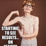 Nerd | DAY 4 OF MY NEW YEARS WORKOUT RESOLUTION; STARTING TO SEE RESULTS... OH YEAH!!!! | image tagged in nerd | made w/ Imgflip meme maker