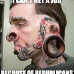 Crazy | I CAN'T GET A JOB; BECAUSE OF REPUBLICANS | image tagged in crazy | made w/ Imgflip meme maker