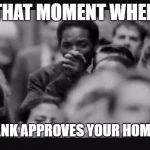 The Pursuit of Happyness | THAT MOMENT WHEN; THE BANK APPROVES YOUR HOME LOAN | image tagged in the pursuit of happyness | made w/ Imgflip meme maker