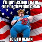 Typical American | I DIDN'T CLIMB TO THE TOP OF THE FOOD CHAIN; TO BE A VEGAN | image tagged in obese conservative american woman,go vegan,veganism,vegan4life,vegans do everthing better even fart | made w/ Imgflip meme maker