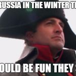 Napoleon Bonaparte | INVADE RUSSIA IN THE WINTER THEY SAID; IT WOULD BE FUN THEY SAID | image tagged in napoleon bonaparte | made w/ Imgflip meme maker