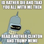 bender | ID RATHER DIE AND TAKE YOU ALL WITH ME THEN; READ ANOTHER CLINTON AND TRUMP MEME | image tagged in bender | made w/ Imgflip meme maker