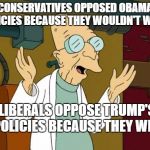 Good News Professor  | CONSERVATIVES OPPOSED OBAMA POLICIES BECAUSE THEY WOULDN'T WORK; LIBERALS OPPOSE TRUMP'S POLICIES BECAUSE THEY WILL | image tagged in good news professor | made w/ Imgflip meme maker