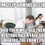 Business People Laughing | IMGFLIP ADMINS BE LIKE; AND THEN WE TOLD THEM EVERYONE HAS A FAIR SHOT AT MAKING THE FRONT PAGE | image tagged in business people laughing | made w/ Imgflip meme maker