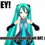 Wat up? | HEY! Knowumsayin, what up wit DAT, yo? | image tagged in miku,what up,whats up | made w/ Imgflip meme maker