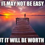 Inspirational | IT MAY NOT BE EASY; BUT IT WILL BE WORTH IT | image tagged in inspirational | made w/ Imgflip meme maker