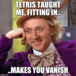 TETRIS TAUGHT ME, FITTING IN... ..MAKES YOU VANISH | image tagged in memes,creepy condescending wonka | made w/ Imgflip meme maker