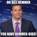 Bill HemmerOid | OH BILL HEMMER; YOU HAVE HEMMER-OIDS! | image tagged in bill hemmeroid | made w/ Imgflip meme maker