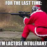 Santa Sniper | FOR THE LAST TIME:; I'M LACTOSE INTOLERANT! | image tagged in santa sniper | made w/ Imgflip meme maker