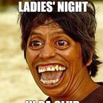 Water is safe to drink | WHEN IT'S LADIES' NIGHT; IN DA CLUB | image tagged in water is safe to drink | made w/ Imgflip meme maker