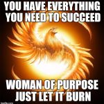 Phoenix Rising | YOU HAVE EVERYTHING YOU NEED TO SUCCEED; WOMAN OF PURPOSE JUST LET IT BURN | image tagged in phoenix rising | made w/ Imgflip meme maker