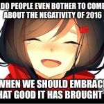 Happy Crying | WHY DO PEOPLE EVEN BOTHER TO COMPLAIN ABOUT THE NEGATIVITY OF 2016; WHEN WE SHOULD EMBRACE WHAT GOOD IT HAS BROUGHT US. | image tagged in happy crying | made w/ Imgflip meme maker