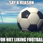 Give a reason for not liking football | SAY A REASON; FOR NOT LIKING FOOTBALL | image tagged in soccer,football,memes | made w/ Imgflip meme maker