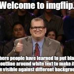 Drew Carey Whose Line | Welcome to imgflip. Where people have learned to put black outline around white text to make it more visible against different backgrounds. | image tagged in drew carey whose line | made w/ Imgflip meme maker