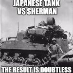 japanese tank vs sherman | JAPANESE TANK VS SHERMAN; THE RESULT IS DOUBTLESS | image tagged in memes,japanese tank vs sherman,ww2 | made w/ Imgflip meme maker