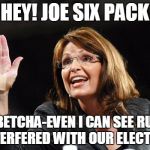 sarah palin | HEY! JOE SIX PACK; YOU BETCHA-EVEN I CAN SEE RUSSIA INTERFERED WITH OUR ELECTION | image tagged in sarah palin | made w/ Imgflip meme maker