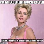 Zsa zsa gabor  | I'M AN EXCELLENT HOUSE KEEPER; EVERY TIME I GET A DIVORCE I KEEP THE HOUSE | image tagged in zsa zsa gabor,died in 2016,dead celebrities,funny,memes,quotes | made w/ Imgflip meme maker