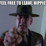 Feel Free To Leave, Hippie! | FEEL FREE TO LEAVE, HIPPIE! | image tagged in r lee ermey,memes,full metal jacket,full metal jacket pointing at you,usmc | made w/ Imgflip meme maker