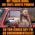 Global warmin and all that mess. | MY TRUCK RUNS ON 100% WHITE POWER; SO YOU COULD SAY I'M AN ENVIRONMENTALIST | image tagged in redneck hillbilly | made w/ Imgflip meme maker