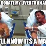 arnold and stallone hospital | I PLAN TO DONATE MY LIVER TO AN ALCOHOLIC; SO I'LL KNOW ITS A MATCH | image tagged in arnold and stallone hospital | made w/ Imgflip meme maker