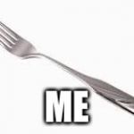 How I feel when... ( fill in the blank) | ME | image tagged in fork you,funny,funny memes | made w/ Imgflip meme maker