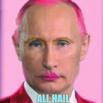 putin the great is a little on the sweet side | ,,, ALL HAIL                PUTIN ZHE GREAT! | image tagged in putin the great is a little on the sweet side | made w/ Imgflip meme maker