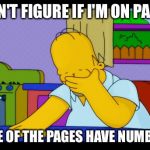Is it just me? | I CAN'T FIGURE IF I'M ON PAGE 9; NONE OF THE PAGES HAVE NUMBERS | image tagged in homer face palm | made w/ Imgflip meme maker