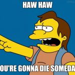 Nelson Muntz Haw Haw | HAW HAW; YOU'RE GONNA DIE SOMEDAY | image tagged in nelson retardado,ha ha,memes,funny,funny meme | made w/ Imgflip meme maker