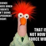 Beaker | SCIENCE TEACHERS WHEN STUDENTS AREN'T DOING AN EXPERIMENT RIGHT:; THAT IS NOT HOW THE FORCE WORKS | image tagged in beaker | made w/ Imgflip meme maker