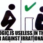 Aggressive Squat | LOGIC IS USELESS IN THE WAR AGAINST IRRATIONALITY. | image tagged in aggressive squat | made w/ Imgflip meme maker