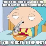 Stewie gun in mouth | WHEN YOU THINK OF A GOOD MEME AND IT SAYS NO MORE SUBMISSIONS; AND YOU FORGET IT THE NEXT DAY | image tagged in stewie gun in mouth,true story,dank memes,suicide hotline,stewie,family guy | made w/ Imgflip meme maker