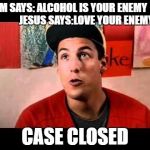 Adam Sandler | MOM SAYS: ALCOHOL IS YOUR ENEMY                          
JESUS SAYS:LOVE YOUR ENEMY; CASE CLOSED | image tagged in adam sandler | made w/ Imgflip meme maker