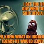 Shit Happens | I BET THE FIRST GUY WHO THREW SHIT INTO A FAN; NEVER KNEW WHAT AN INCREDIBLE LEGACY HE WOULD LEAVE | image tagged in shit gonna hit the fan | made w/ Imgflip meme maker